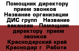 Помощник директору (прием звонков) › Название организации ­ ДИС групп › Название вакансии ­ Помощник директору (прием звонков) - Краснодарский край, Краснодар г. Работа » Вакансии   . Краснодарский край,Краснодар г.